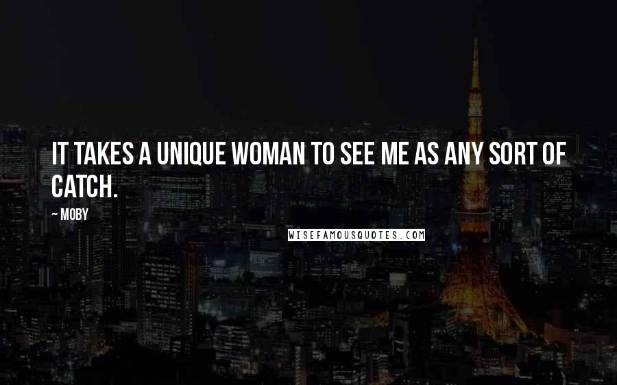 Moby Quotes: It takes a unique woman to see me as any sort of catch.