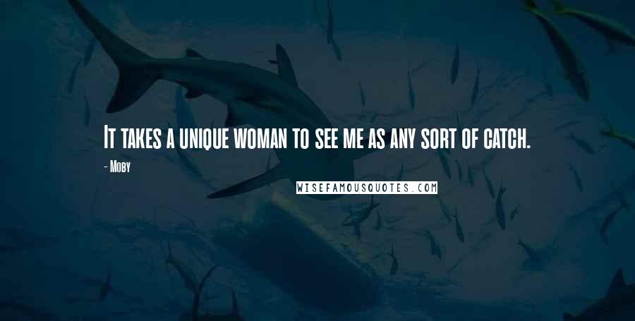 Moby Quotes: It takes a unique woman to see me as any sort of catch.