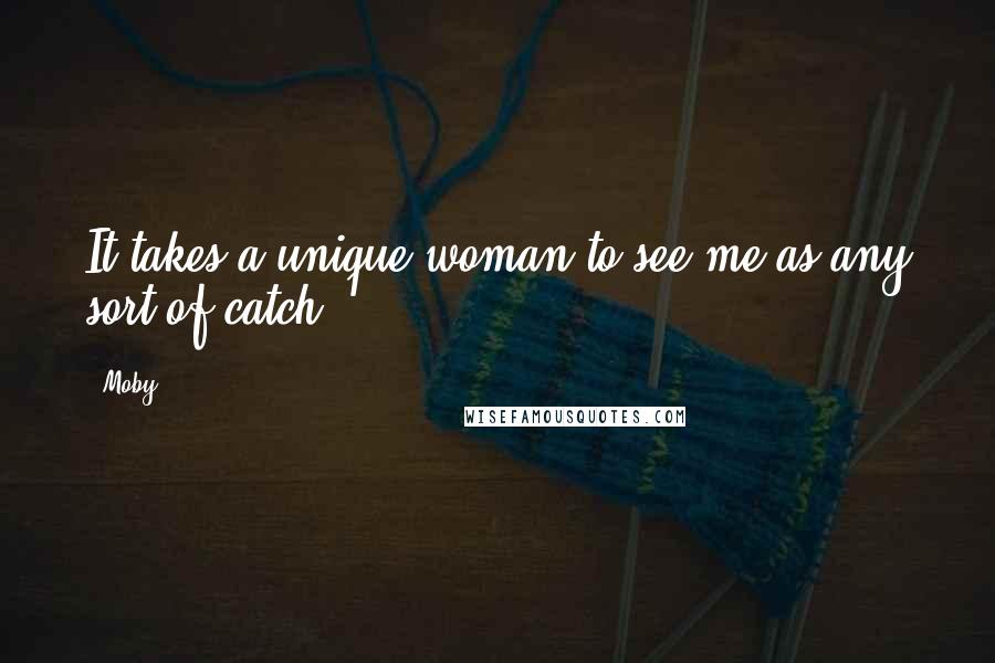 Moby Quotes: It takes a unique woman to see me as any sort of catch.