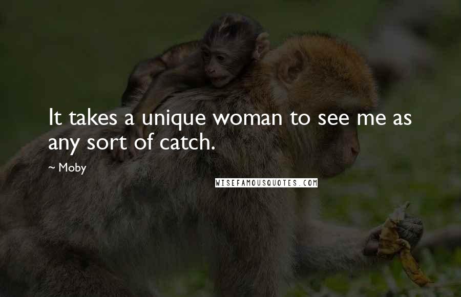 Moby Quotes: It takes a unique woman to see me as any sort of catch.