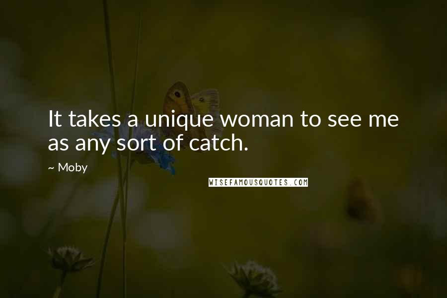 Moby Quotes: It takes a unique woman to see me as any sort of catch.