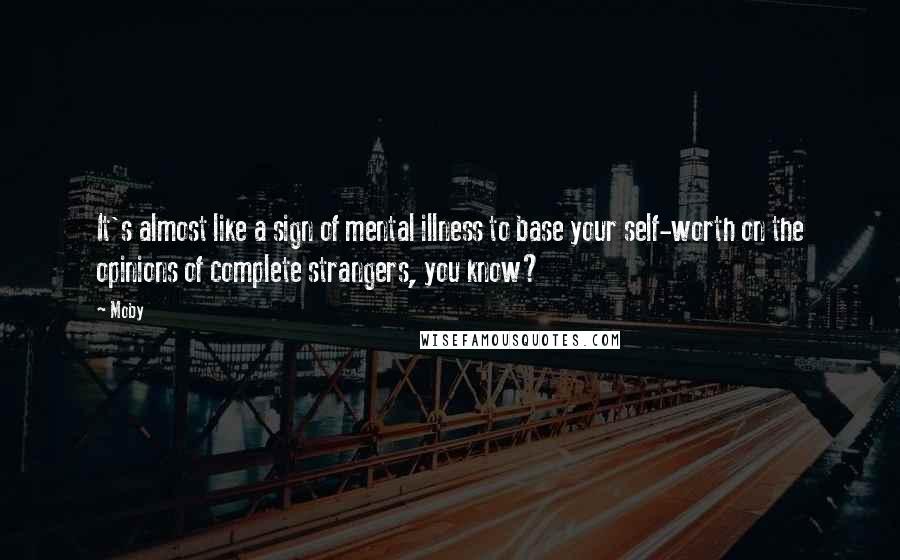 Moby Quotes: It's almost like a sign of mental illness to base your self-worth on the opinions of complete strangers, you know?