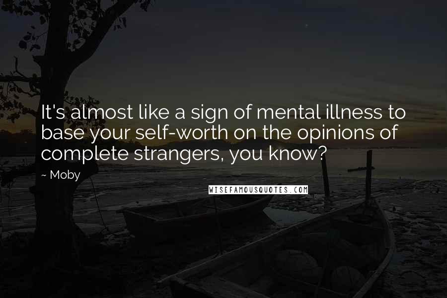 Moby Quotes: It's almost like a sign of mental illness to base your self-worth on the opinions of complete strangers, you know?