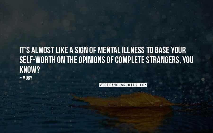 Moby Quotes: It's almost like a sign of mental illness to base your self-worth on the opinions of complete strangers, you know?