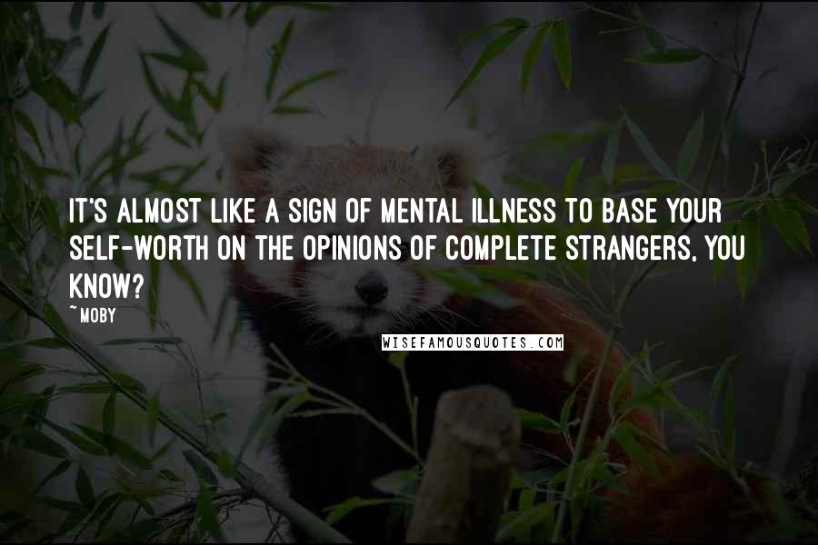 Moby Quotes: It's almost like a sign of mental illness to base your self-worth on the opinions of complete strangers, you know?
