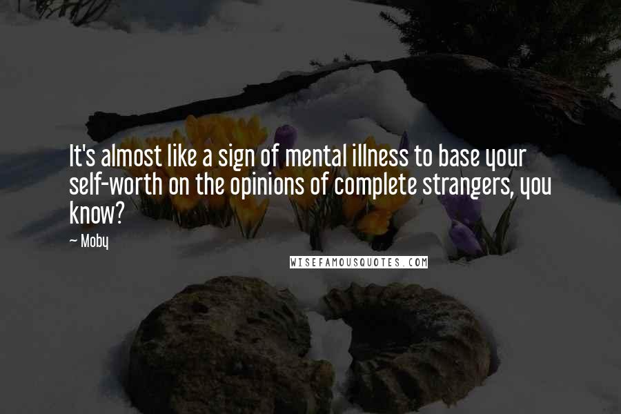 Moby Quotes: It's almost like a sign of mental illness to base your self-worth on the opinions of complete strangers, you know?