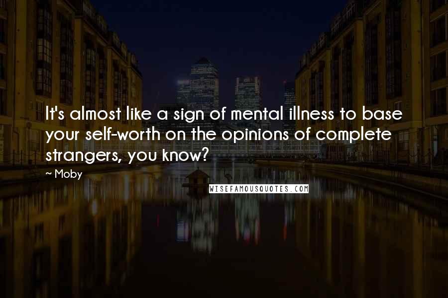 Moby Quotes: It's almost like a sign of mental illness to base your self-worth on the opinions of complete strangers, you know?