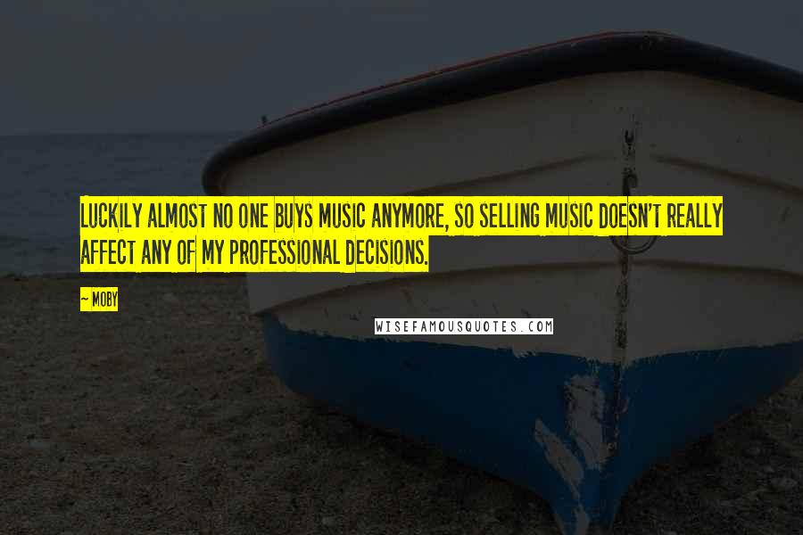 Moby Quotes: Luckily almost no one buys music anymore, so selling music doesn't really affect any of my professional decisions.
