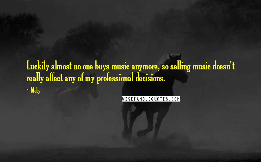 Moby Quotes: Luckily almost no one buys music anymore, so selling music doesn't really affect any of my professional decisions.