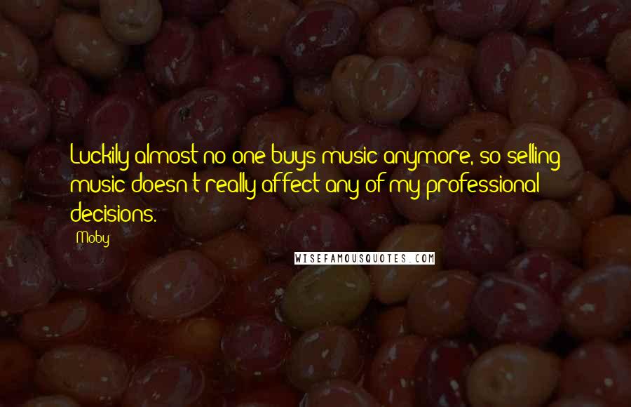 Moby Quotes: Luckily almost no one buys music anymore, so selling music doesn't really affect any of my professional decisions.