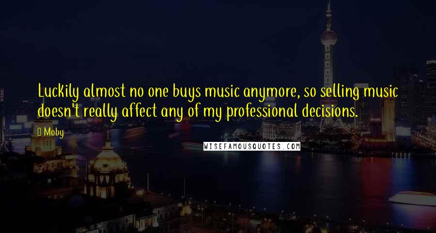 Moby Quotes: Luckily almost no one buys music anymore, so selling music doesn't really affect any of my professional decisions.