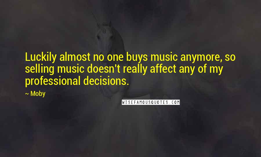 Moby Quotes: Luckily almost no one buys music anymore, so selling music doesn't really affect any of my professional decisions.