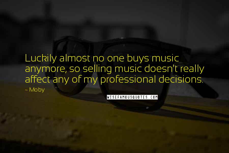 Moby Quotes: Luckily almost no one buys music anymore, so selling music doesn't really affect any of my professional decisions.