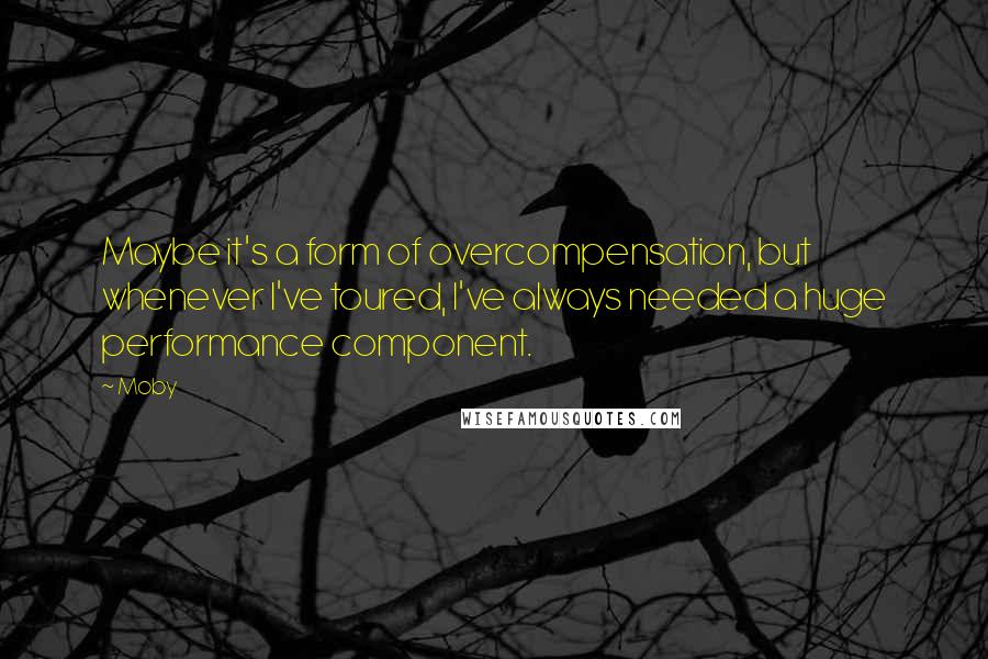 Moby Quotes: Maybe it's a form of overcompensation, but whenever I've toured, I've always needed a huge performance component.