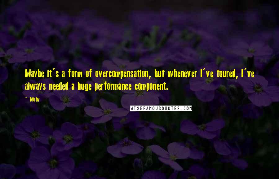 Moby Quotes: Maybe it's a form of overcompensation, but whenever I've toured, I've always needed a huge performance component.