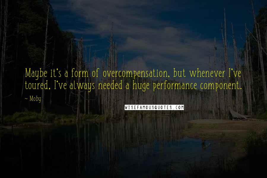 Moby Quotes: Maybe it's a form of overcompensation, but whenever I've toured, I've always needed a huge performance component.