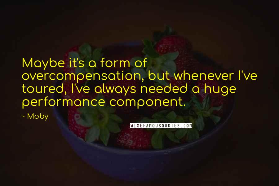 Moby Quotes: Maybe it's a form of overcompensation, but whenever I've toured, I've always needed a huge performance component.