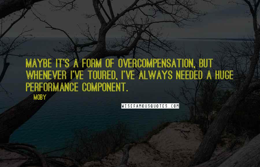 Moby Quotes: Maybe it's a form of overcompensation, but whenever I've toured, I've always needed a huge performance component.