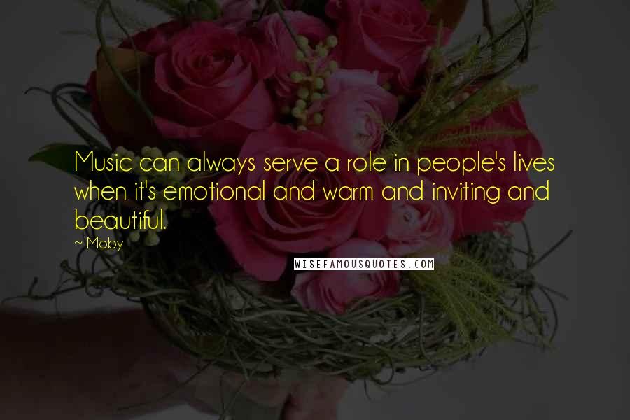 Moby Quotes: Music can always serve a role in people's lives when it's emotional and warm and inviting and beautiful.