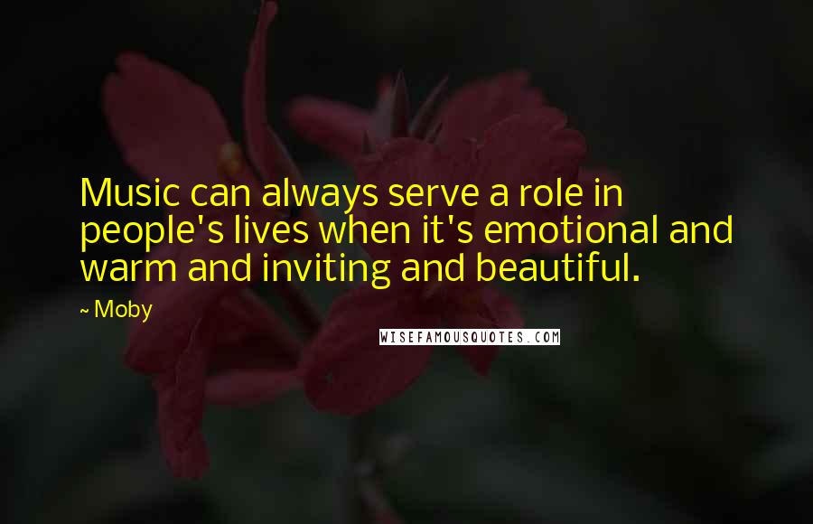 Moby Quotes: Music can always serve a role in people's lives when it's emotional and warm and inviting and beautiful.