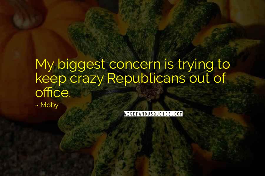 Moby Quotes: My biggest concern is trying to keep crazy Republicans out of office.