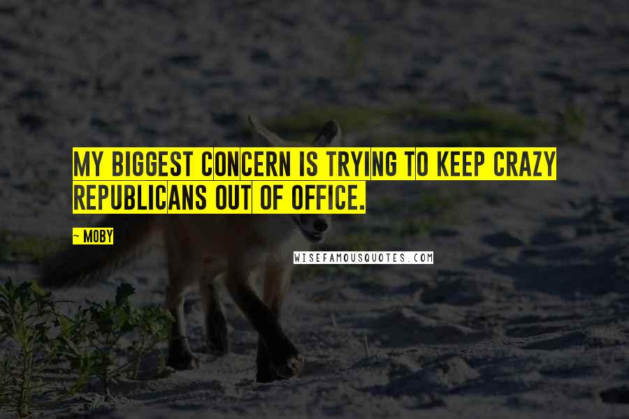 Moby Quotes: My biggest concern is trying to keep crazy Republicans out of office.