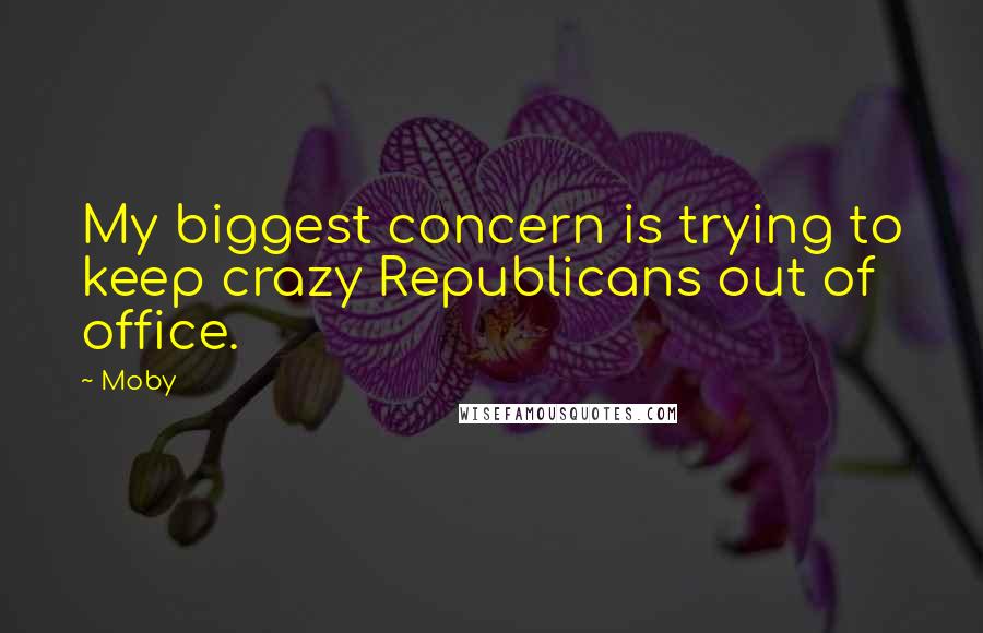 Moby Quotes: My biggest concern is trying to keep crazy Republicans out of office.
