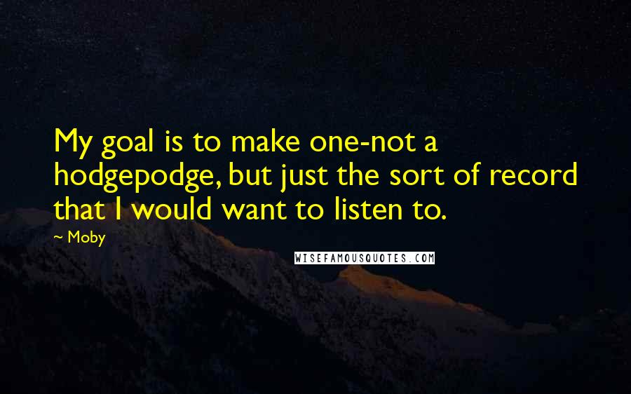 Moby Quotes: My goal is to make one-not a hodgepodge, but just the sort of record that I would want to listen to.