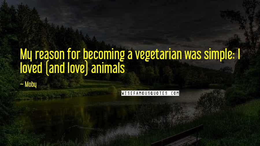 Moby Quotes: My reason for becoming a vegetarian was simple: I loved (and love) animals