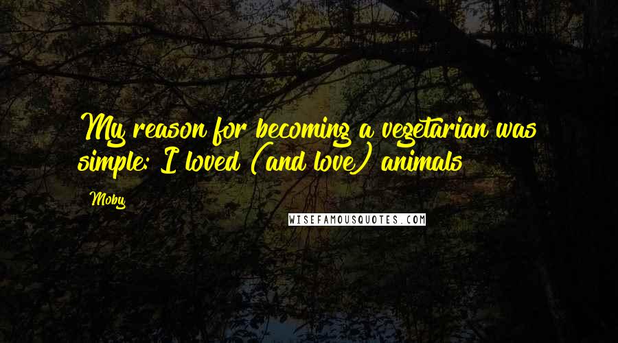 Moby Quotes: My reason for becoming a vegetarian was simple: I loved (and love) animals