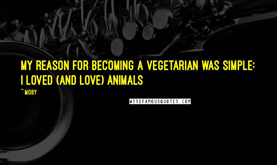 Moby Quotes: My reason for becoming a vegetarian was simple: I loved (and love) animals