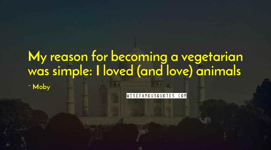 Moby Quotes: My reason for becoming a vegetarian was simple: I loved (and love) animals
