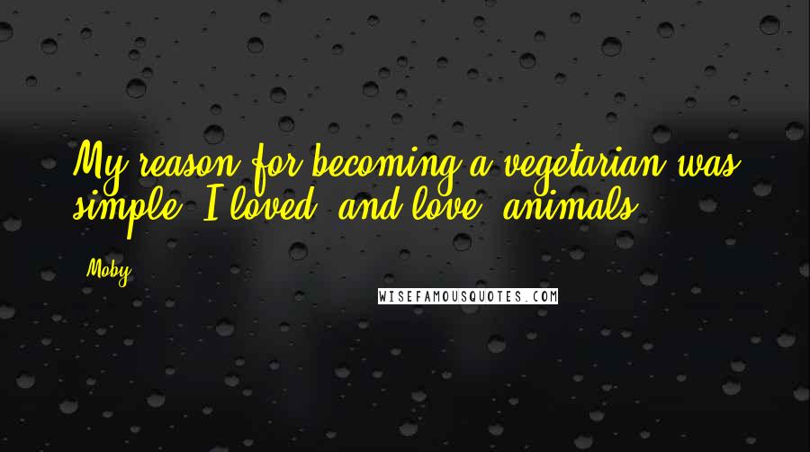 Moby Quotes: My reason for becoming a vegetarian was simple: I loved (and love) animals