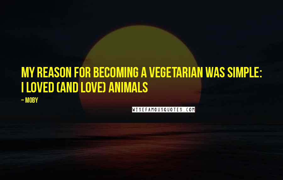 Moby Quotes: My reason for becoming a vegetarian was simple: I loved (and love) animals