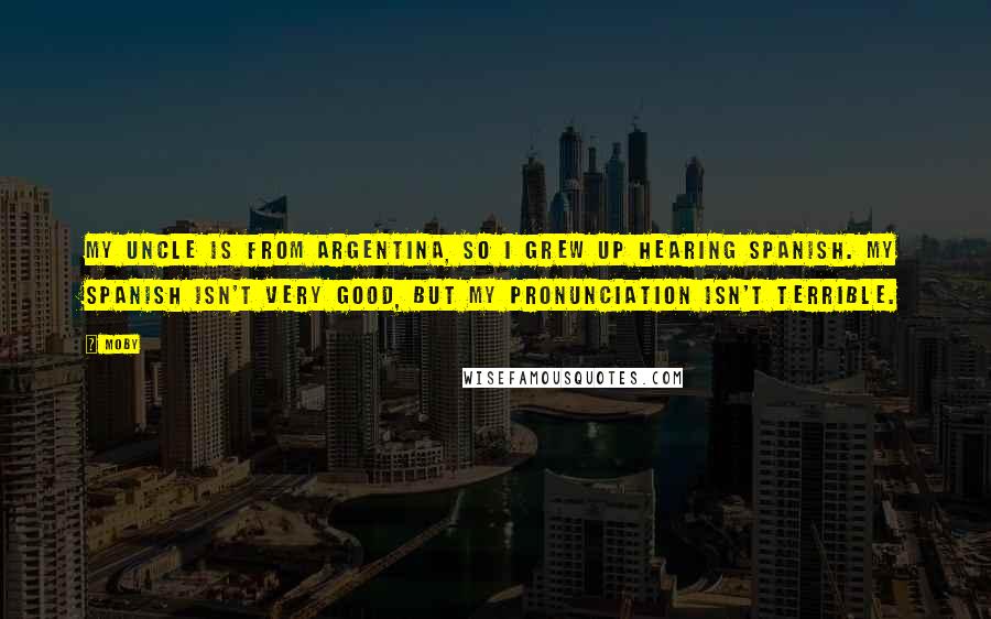 Moby Quotes: My uncle is from Argentina, so I grew up hearing Spanish. My Spanish isn't very good, but my pronunciation isn't terrible.