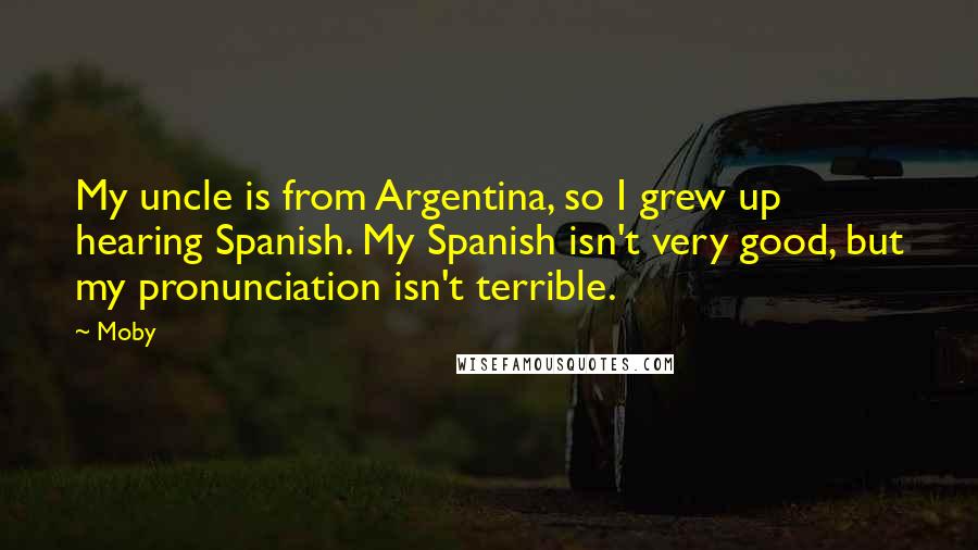 Moby Quotes: My uncle is from Argentina, so I grew up hearing Spanish. My Spanish isn't very good, but my pronunciation isn't terrible.