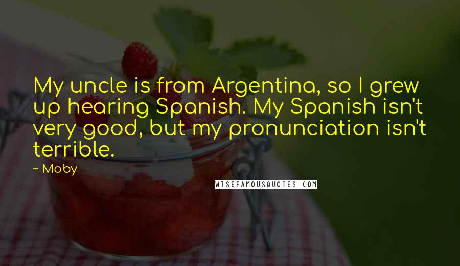 Moby Quotes: My uncle is from Argentina, so I grew up hearing Spanish. My Spanish isn't very good, but my pronunciation isn't terrible.