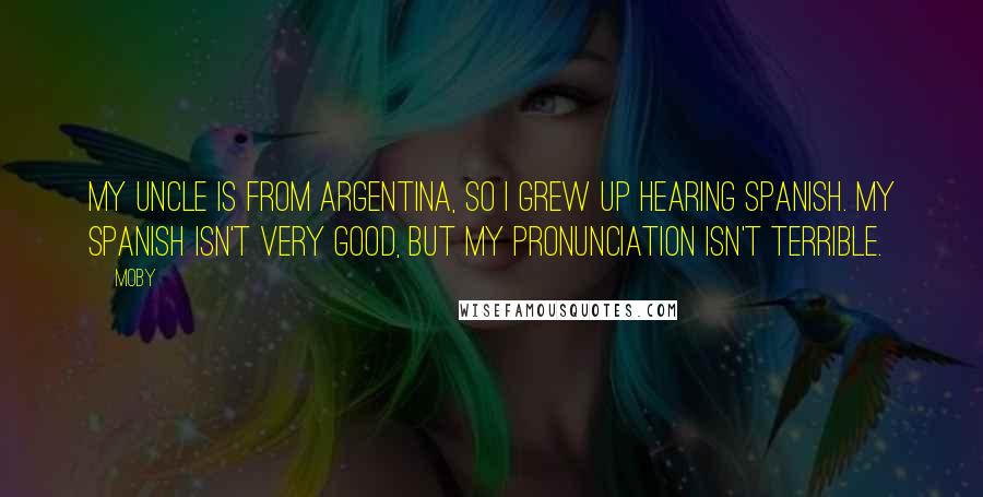 Moby Quotes: My uncle is from Argentina, so I grew up hearing Spanish. My Spanish isn't very good, but my pronunciation isn't terrible.