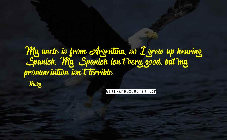 Moby Quotes: My uncle is from Argentina, so I grew up hearing Spanish. My Spanish isn't very good, but my pronunciation isn't terrible.
