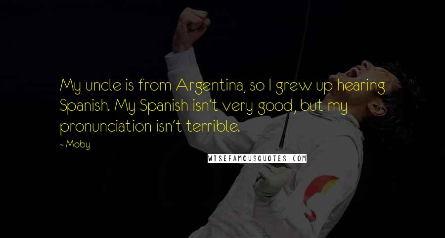 Moby Quotes: My uncle is from Argentina, so I grew up hearing Spanish. My Spanish isn't very good, but my pronunciation isn't terrible.