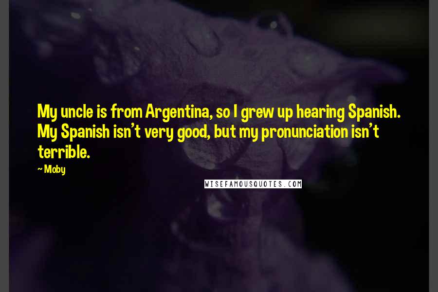 Moby Quotes: My uncle is from Argentina, so I grew up hearing Spanish. My Spanish isn't very good, but my pronunciation isn't terrible.