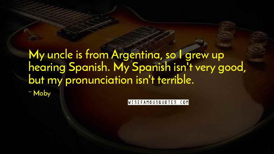 Moby Quotes: My uncle is from Argentina, so I grew up hearing Spanish. My Spanish isn't very good, but my pronunciation isn't terrible.