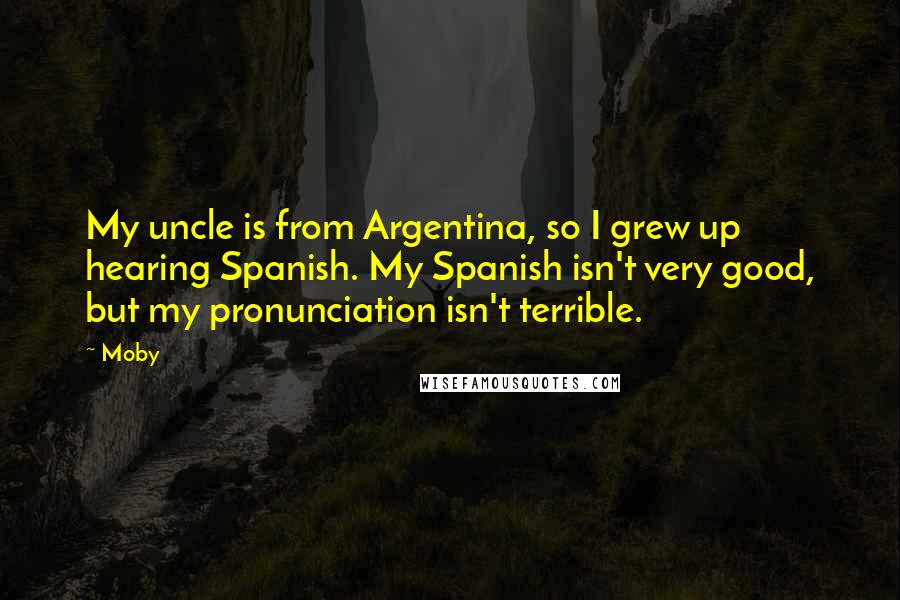 Moby Quotes: My uncle is from Argentina, so I grew up hearing Spanish. My Spanish isn't very good, but my pronunciation isn't terrible.