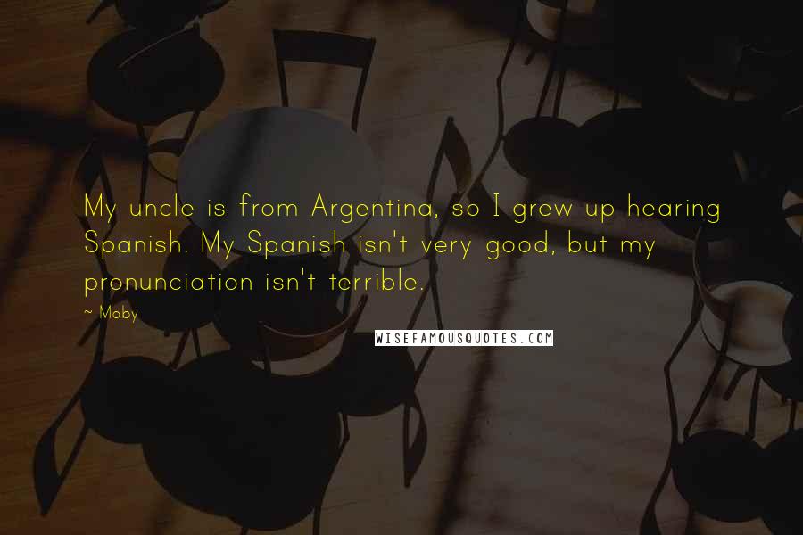 Moby Quotes: My uncle is from Argentina, so I grew up hearing Spanish. My Spanish isn't very good, but my pronunciation isn't terrible.