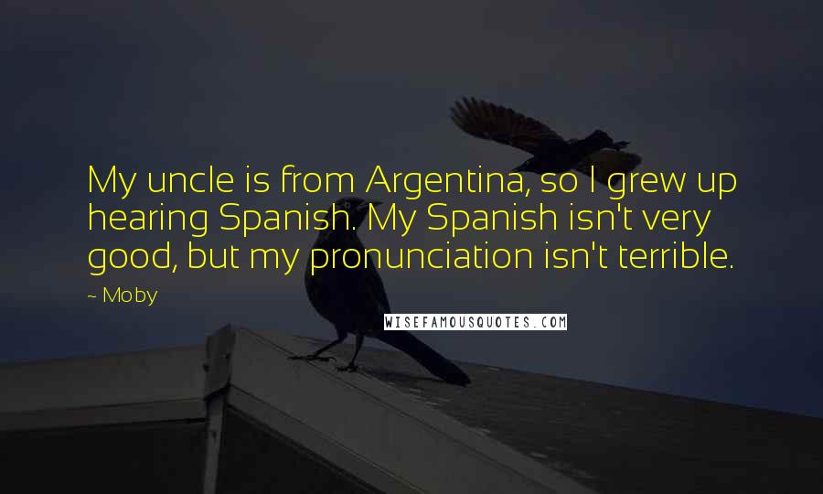 Moby Quotes: My uncle is from Argentina, so I grew up hearing Spanish. My Spanish isn't very good, but my pronunciation isn't terrible.