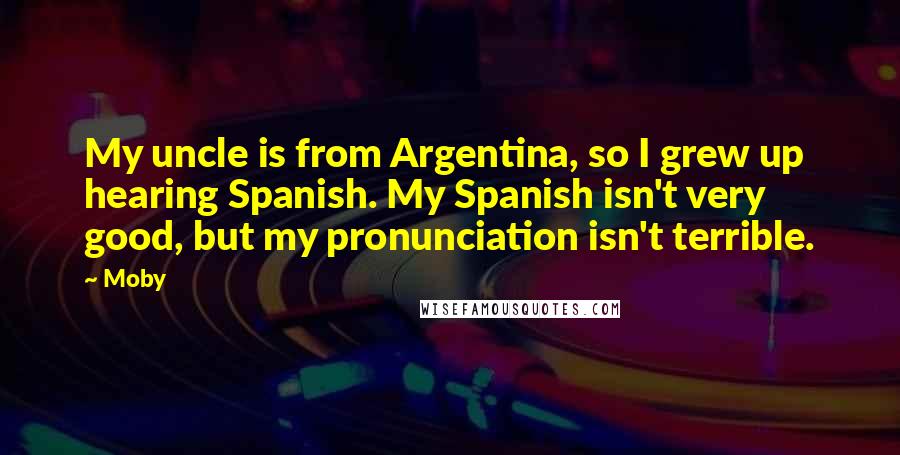 Moby Quotes: My uncle is from Argentina, so I grew up hearing Spanish. My Spanish isn't very good, but my pronunciation isn't terrible.