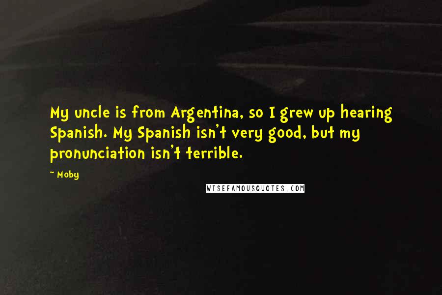 Moby Quotes: My uncle is from Argentina, so I grew up hearing Spanish. My Spanish isn't very good, but my pronunciation isn't terrible.