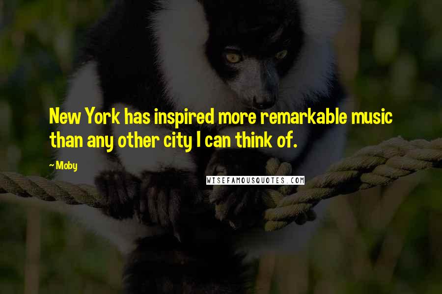 Moby Quotes: New York has inspired more remarkable music than any other city I can think of.