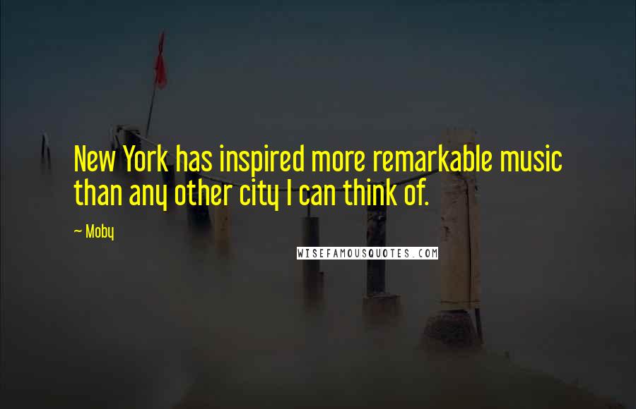 Moby Quotes: New York has inspired more remarkable music than any other city I can think of.