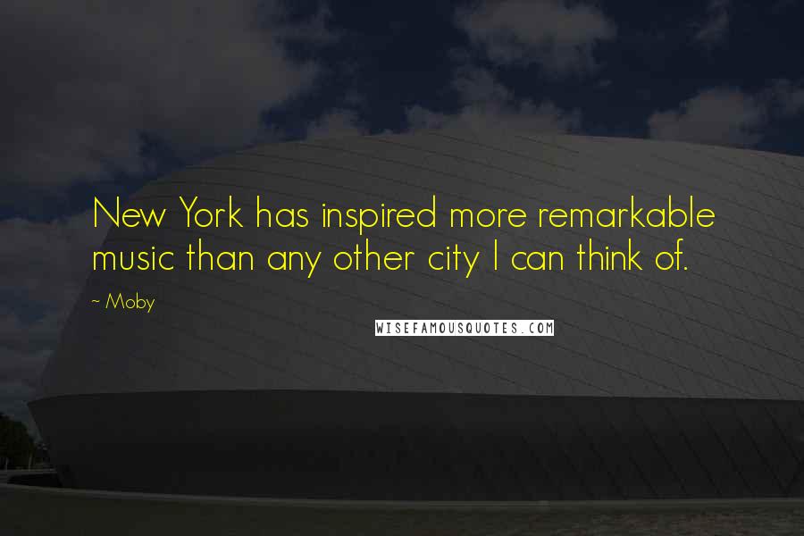 Moby Quotes: New York has inspired more remarkable music than any other city I can think of.